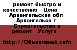 ремонт.быстро и качественно › Цена ­ 999 - Архангельская обл., Архангельск г. Строительство и ремонт » Услуги   